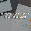 自社製品でリピーターを増やし続ける秘訣