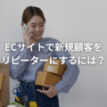 ECサイトで新規顧客をリピーターにするには？